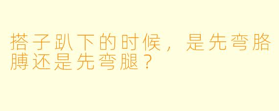 搭子趴下的时候，是先弯胳膊还是先弯腿？