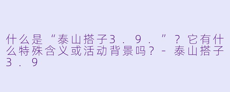 什么是“泰山搭子3.9.”？它有什么特殊含义或活动背景吗？