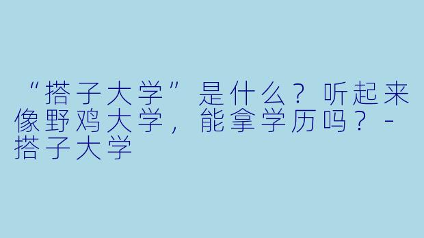 “搭子大学”是什么？听起来像野鸡大学，能拿学历吗？-搭子大学