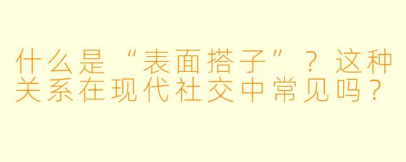 什么是“表面搭子”?这种关系在现代社交中常见吗?