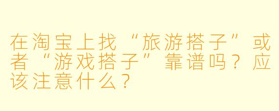 在淘宝上找“旅游搭子”或者“游戏搭子”靠谱吗？应该注意什么？