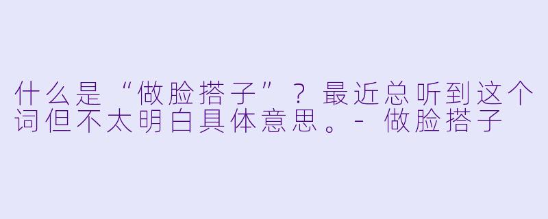 什么是“做脸搭子”？最近总听到这个词但不太明白具体意思。-做脸搭子