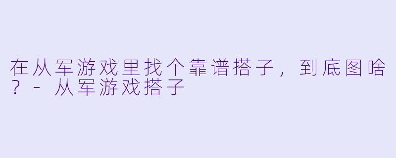 在从军游戏里找个靠谱搭子，到底图啥？-从军游戏搭子