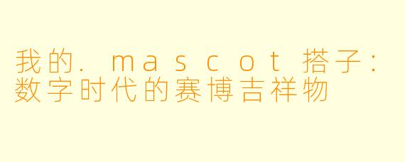 我的.mascot搭子：数字时代的赛博吉祥物