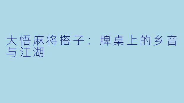 大悟麻将搭子：牌桌上的乡音与江湖