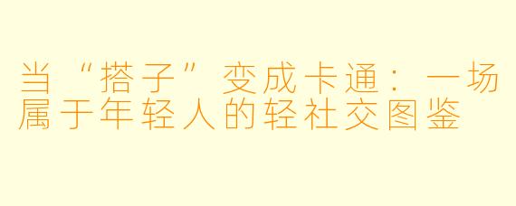 当“搭子”变成卡通：一场属于年轻人的轻社交图鉴