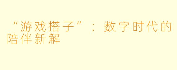 “游戏搭子”：数字时代的陪伴新解
