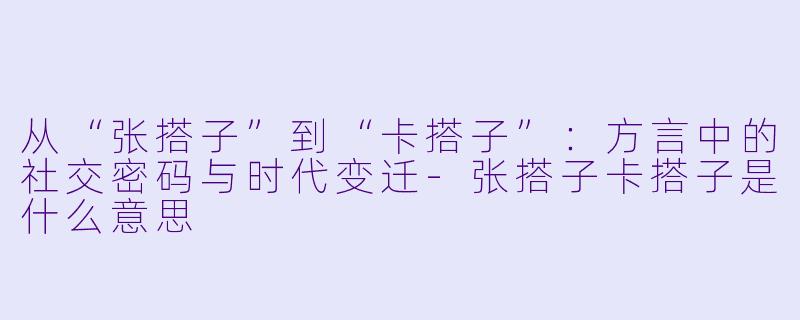 从“张搭子”到“卡搭子”：方言中的社交密码与时代变迁-张搭子卡搭子是什么意思