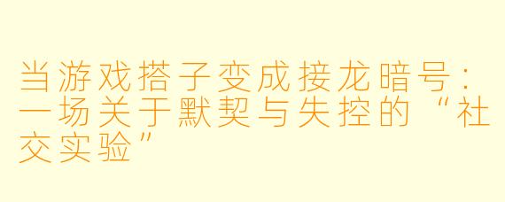 当游戏搭子变成接龙暗号：一场关于默契与失控的“社交实验”