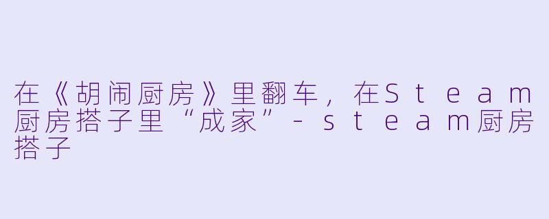 在《胡闹厨房》里翻车,在Steam厨房搭子里“成家”-steam厨房搭子