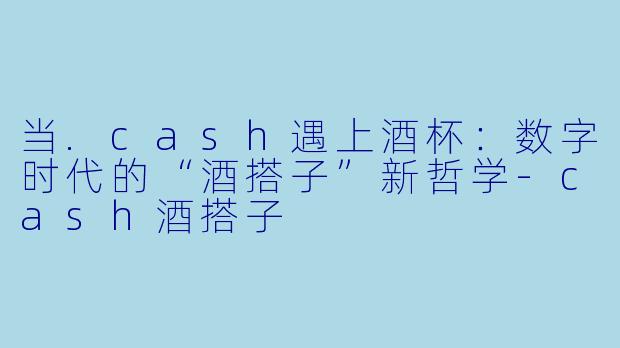 当.cash遇上酒杯:数字时代的“酒搭子”新哲学-cash酒搭子