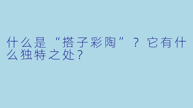 什么是“搭子彩陶”？它有什么独特之处？