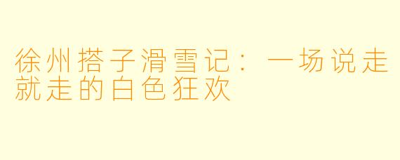 徐州搭子滑雪记：一场说走就走的白色狂欢