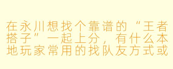 在永川想找个靠谱的“王者搭子”一起上分，有什么本地玩家常用的找队友方式或者需要注意的“避坑”技巧吗？