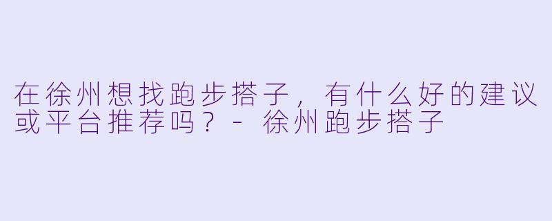 在徐州想找跑步搭子，有什么好的建议或平台推荐吗？-徐州跑步搭子