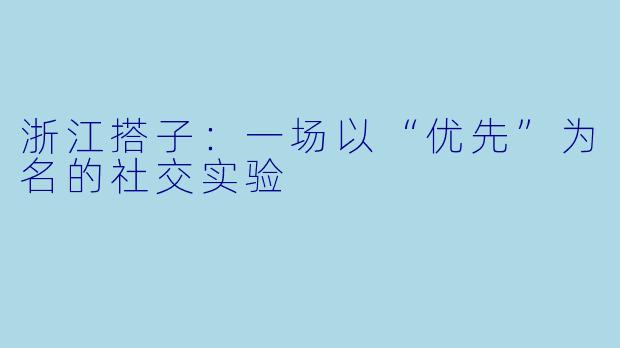 浙江搭子：一场以“优先”为名的社交实验