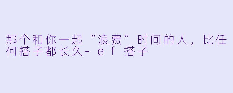 那个和你一起“浪费”时间的人，比任何搭子都长久-ef搭子