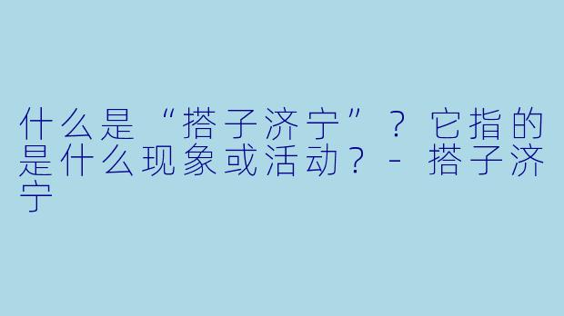 什么是“搭子济宁”？它指的是什么现象或活动？-搭子济宁