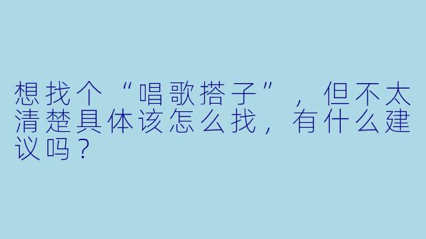 想找个“唱歌搭子”,但不太清楚具体该怎么找,有什么建议吗?