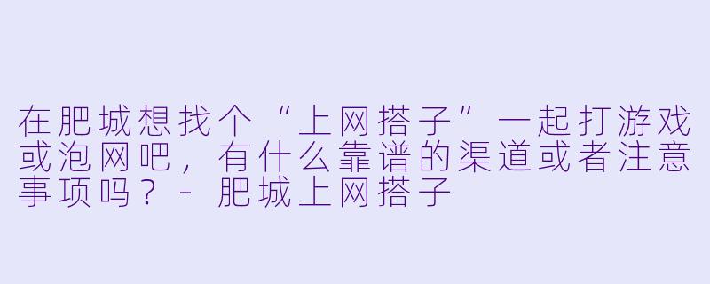在肥城想找个“上网搭子”一起打游戏或泡网吧，有什么靠谱的渠道或者注意事项吗？-肥城上网搭子