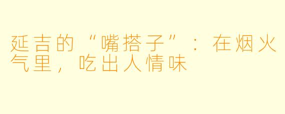 延吉的“嘴搭子”：在烟火气里，吃出人情味
