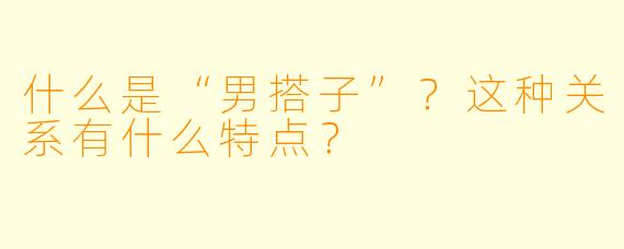 什么是“男搭子”？这种关系有什么特点？