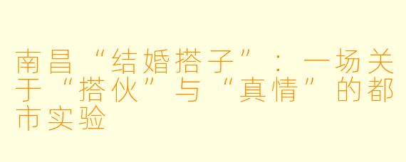 南昌“结婚搭子”：一场关于“搭伙”与“真情”的都市实验