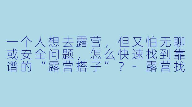 一个人想去露营，但又怕无聊或安全问题，怎么快速找到靠谱的“露营搭子”？-露营找搭搭子文案
