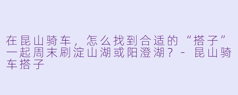 在昆山骑车，怎么找到合适的“搭子”一起周末刷淀山湖或阳澄湖？-昆山骑车搭子