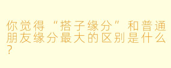 你觉得“搭子缘分”和普通朋友缘分最大的区别是什么？