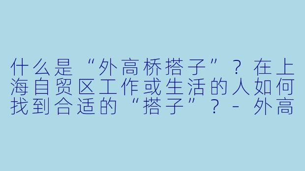 什么是“外高桥搭子”？在上海自贸区工作或生活的人如何找到合适的“搭子”？-外高桥搭子