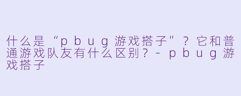 什么是“pbug游戏搭子”？它和普通游戏队友有什么区别？