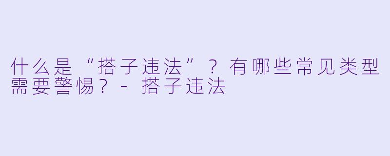 什么是“搭子违法”？有哪些常见类型需要警惕？-搭子违法