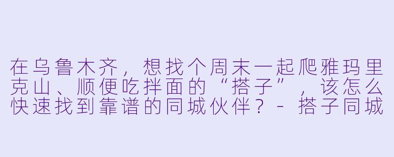 在乌鲁木齐，想找个周末一起爬雅玛里克山、顺便吃拌面的“搭子”，该怎么快速找到靠谱的同城伙伴？-搭子同城乌鲁木齐