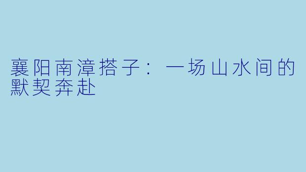 襄阳南漳搭子：一场山水间的默契奔赴