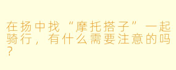 在扬中找“摩托搭子”一起骑行,有什么需要注意的吗?