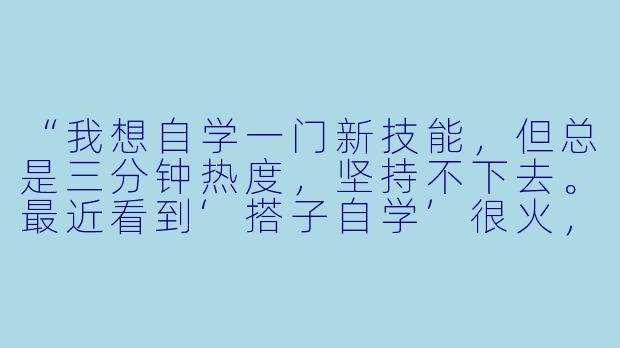 “我想自学一门新技能，但总是三分钟热度，坚持不下去。最近看到‘搭子自学’很火，这真的有用吗？具体该怎么操作？”