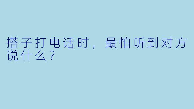 搭子打电话时，最怕听到对方说什么？