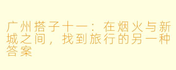 广州搭子十一:在烟火与新城之间,找到旅行的另一种答案