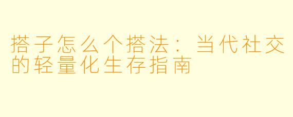 搭子怎么个搭法：当代社交的轻量化生存指南