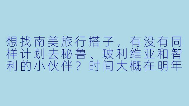 想找南美旅行搭子，有没有同样计划去秘鲁、玻利维亚和智利的小伙伴？时间大概在明年3-4月，希望结伴一起玩乌尤尼盐湖、马丘比丘和复活节岛，分摊费用也能互相拍照，有经验或者攻略分享更好！-南美找搭子