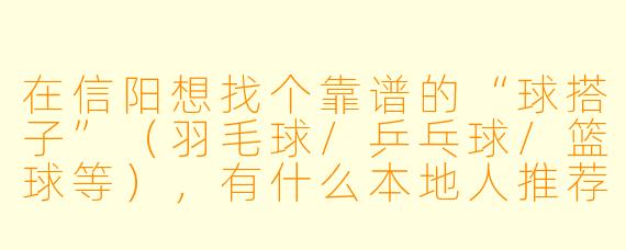 在信阳想找个靠谱的“球搭子”（羽毛球/乒乓球/篮球等），有什么本地人推荐的渠道或注意事项吗？