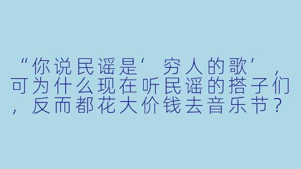 “你说民谣是‘穷人的歌’，可为什么现在听民谣的搭子们，反而都花大价钱去音乐节？”