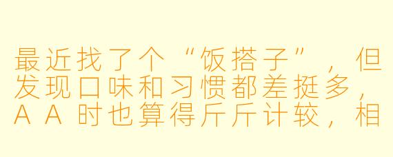 最近找了个“饭搭子”，但发现口味和习惯都差挺多，AA时也算得斤斤计较，相处起来挺累的。想结束这种“搭子关系”，又怕显得自己事儿多，该怎么处理比较好？