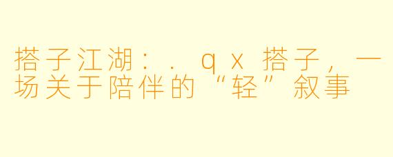 搭子江湖：.qx搭子，一场关于陪伴的“轻”叙事