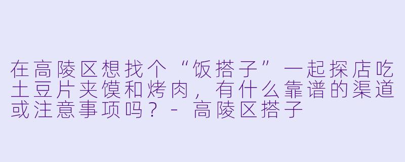 在高陵区想找个“饭搭子”一起探店吃土豆片夹馍和烤肉，有什么靠谱的渠道或注意事项吗？-高陵区搭子
