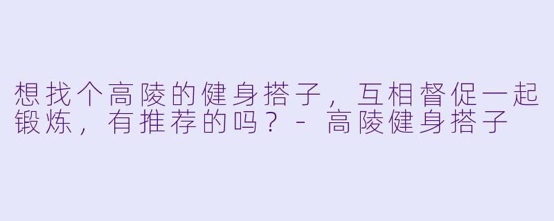 想找个高陵的健身搭子,互相督促一起锻炼,有推荐的吗?-高陵健身搭子