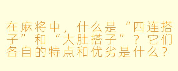 在麻将中,什么是“四连搭子”和“大肚搭子”?它们各自的特点和优劣是什么?
