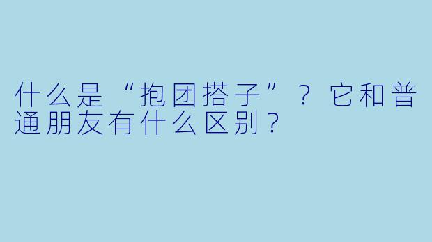 什么是“抱团搭子”?它和普通朋友有什么区别?