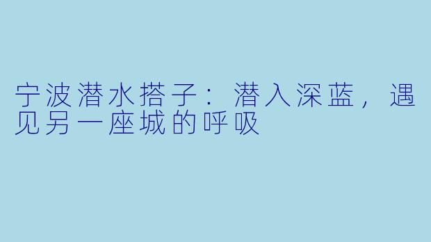 宁波潜水搭子:潜入深蓝,遇见另一座城的呼吸